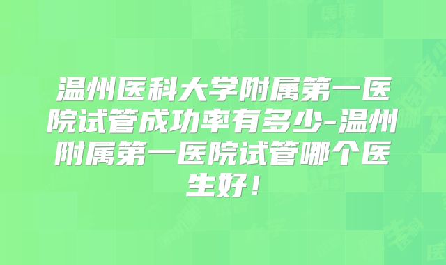 温州医科大学附属第一医院试管成功率有多少-温州附属第一医院试管哪个医生好！