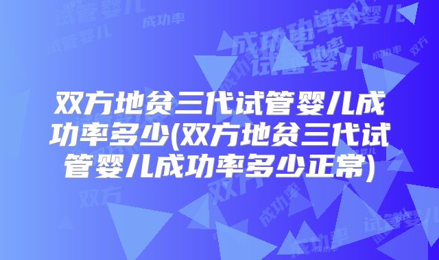 双方地贫三代试管婴儿成功率多少(双方地贫三代试管婴儿成功率多少正常)