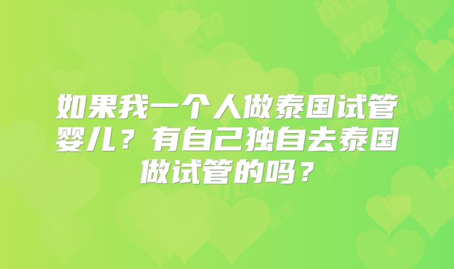 如果我一个人做泰国试管婴儿？有自己独自去泰国做试管的吗？