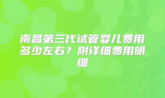 南昌第三代试管婴儿费用多少左右？附详细费用明细