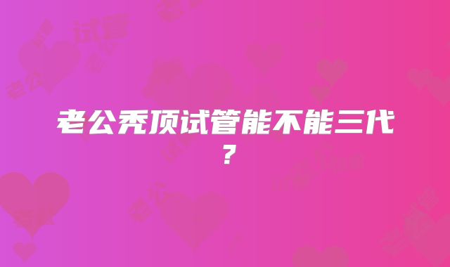 老公秃顶试管能不能三代？