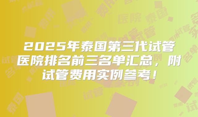 2025年泰国第三代试管医院排名前三名单汇总，附试管费用实例参考！
