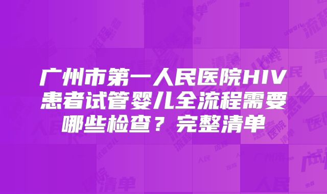 广州市第一人民医院HIV患者试管婴儿全流程需要哪些检查？完整清单