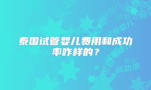 泰国试管婴儿费用和成功率咋样的？