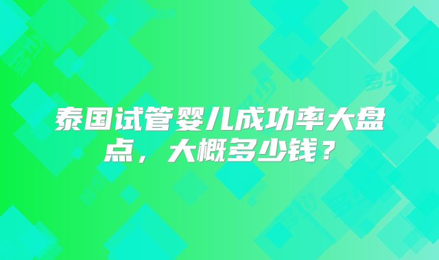泰国试管婴儿成功率大盘点，大概多少钱？