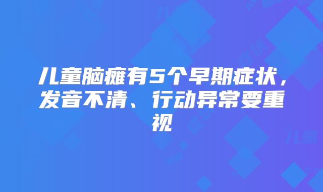 儿童脑瘫有5个早期症状，发音不清、行动异常要重视