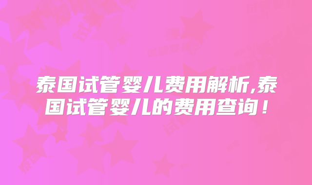泰国试管婴儿费用解析,泰国试管婴儿的费用查询！
