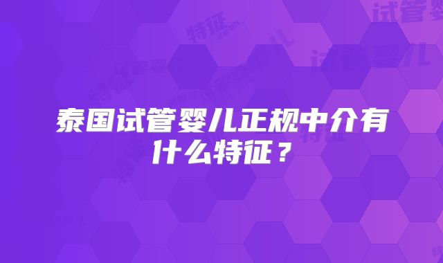 泰国试管婴儿正规中介有什么特征？