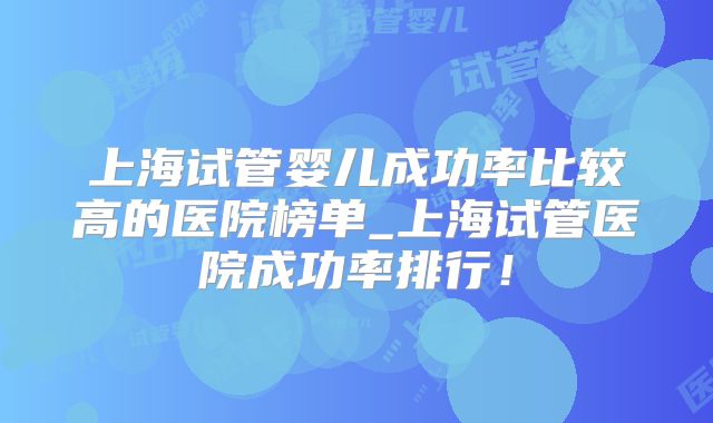 上海试管婴儿成功率比较高的医院榜单_上海试管医院成功率排行!