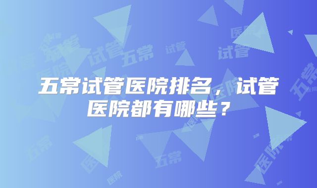 五常试管医院排名，试管医院都有哪些？