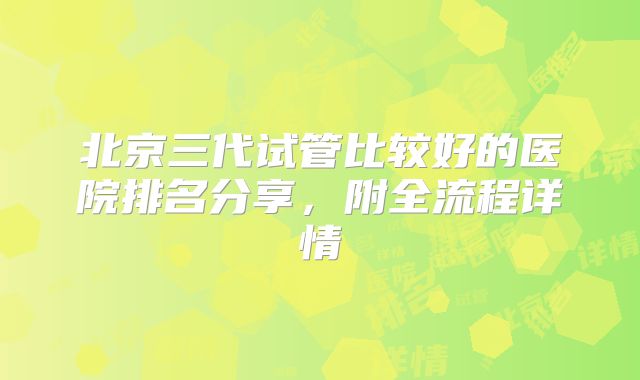 北京三代试管比较好的医院排名分享,附全流程详情