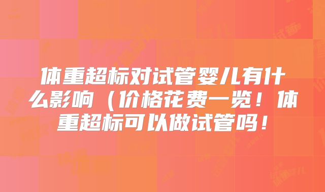 体重超标对试管婴儿有什么影响（价格花费一览！体重超标可以做试管吗！