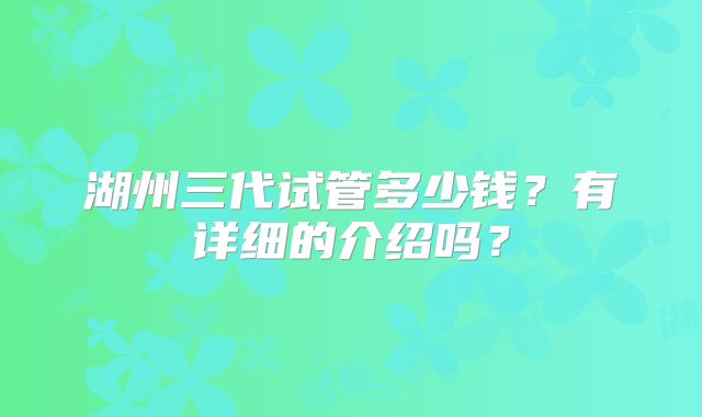 湖州三代试管多少钱？有详细的介绍吗？