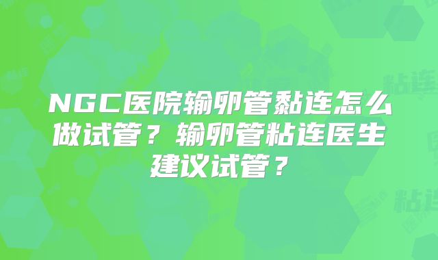 NGC医院输卵管黏连怎么做试管?输卵管粘连医生建议试管?