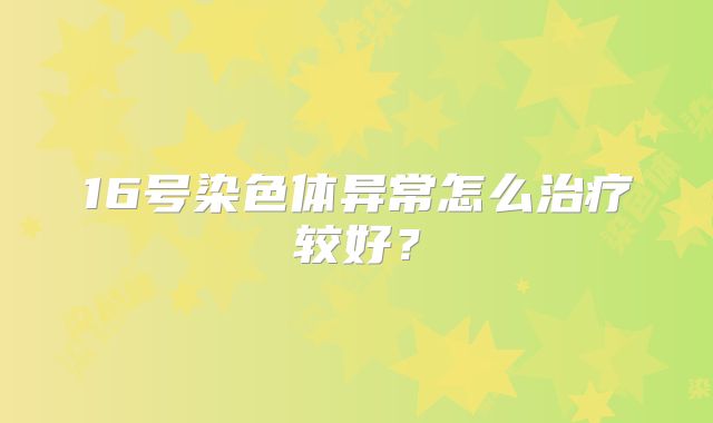 16号染色体异常怎么治疗较好？