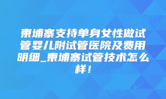 柬埔寨支持单身女性做试管婴儿附试管医院及费用明细_柬埔寨试管技术怎么样！