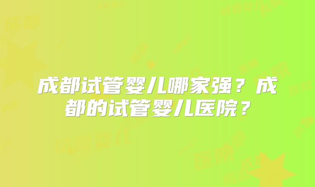 成都试管婴儿哪家强？成都的试管婴儿医院？