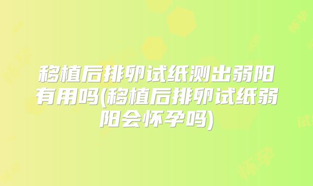 移植后排卵试纸测出弱阳有用吗(移植后排卵试纸弱阳会怀孕吗)