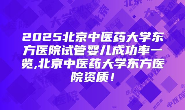 2025北京中医药大学东方医院试管婴儿成功率一览,北京中医药大学东方医院资质！