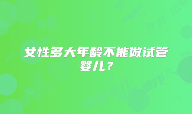 女性多大年龄不能做试管婴儿？