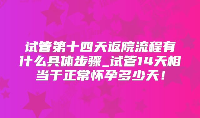 试管第十四天返院流程有什么具体步骤_试管14天相当于正常怀孕多少天！
