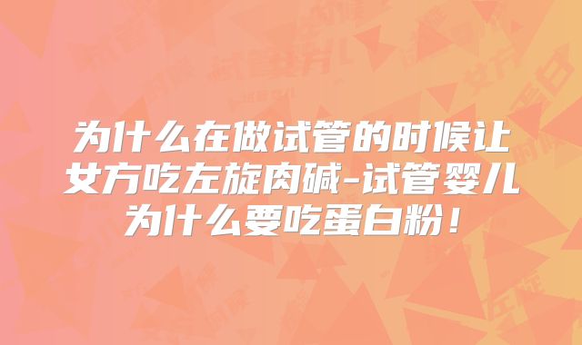 为什么在做试管的时候让女方吃左旋肉碱-试管婴儿为什么要吃蛋白粉！