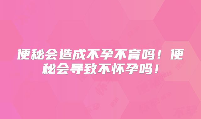 便秘会造成不孕不育吗！便秘会导致不怀孕吗！