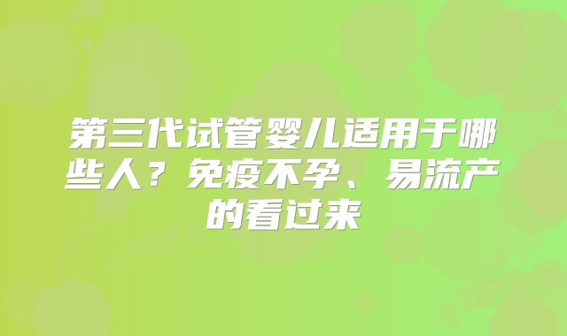 第三代试管婴儿适用于哪些人？免疫不孕、易流产的看过来