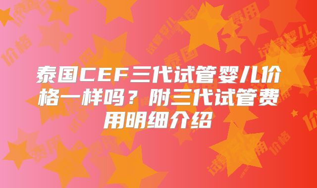 泰国CEF三代试管婴儿价格一样吗?附三代试管费用明细介绍