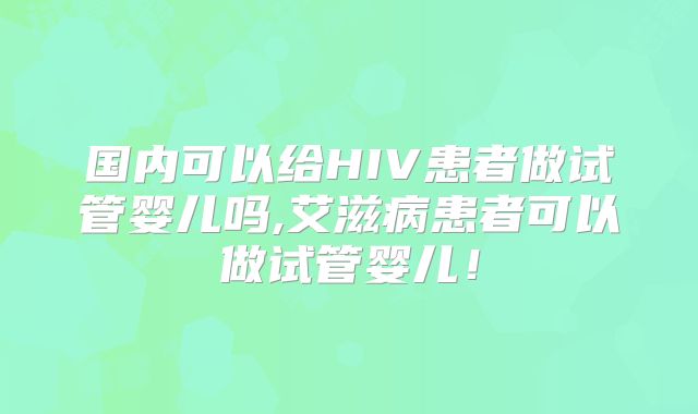 国内可以给HIV患者做试管婴儿吗,艾滋病患者可以做试管婴儿！