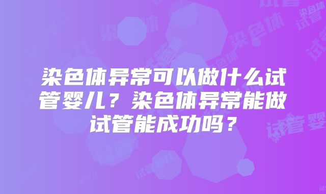 染色体异常可以做什么试管婴儿?染色体异常能做试管能成功吗?