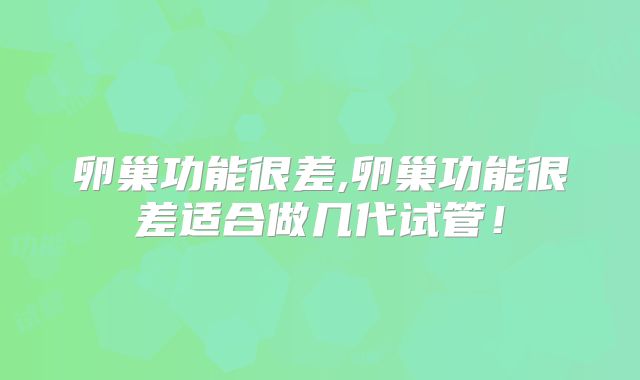 卵巢功能很差,卵巢功能很差适合做几代试管!