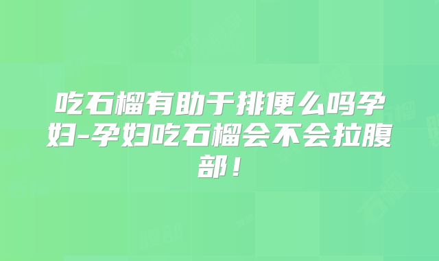 吃石榴有助于排便么吗孕妇-孕妇吃石榴会不会拉腹部！