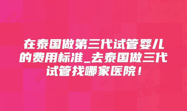 在泰国做第三代试管婴儿的费用标准_去泰国做三代试管找哪家医院!