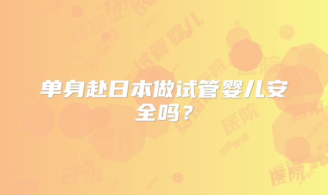 单身赴日本做试管婴儿安全吗？