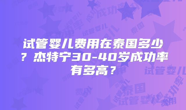 试管婴儿费用在泰国多少？杰特宁30-40岁成功率有多高？