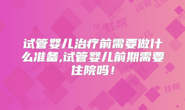 试管婴儿治疗前需要做什么准备,试管婴儿前期需要住院吗！