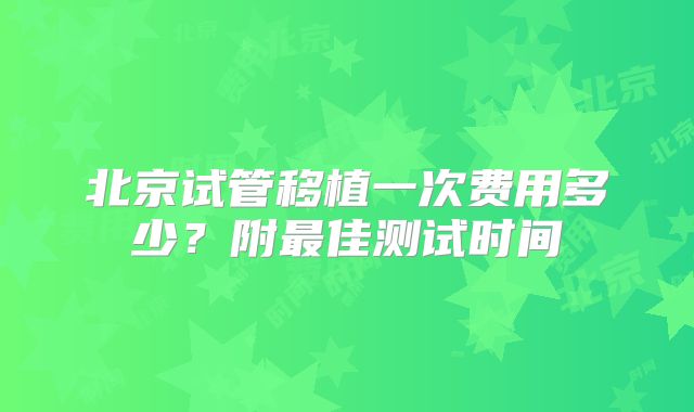 北京试管移植一次费用多少？附最佳测试时间