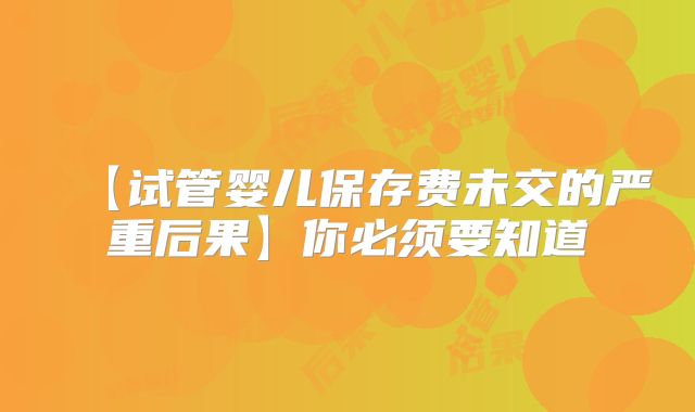 【试管婴儿保存费未交的严重后果】你必须要知道