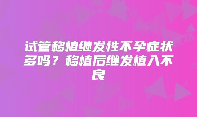 试管移植继发性不孕症状多吗?移植后继发植入不良