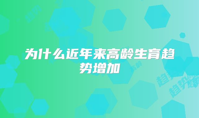 为什么近年来高龄生育趋势增加