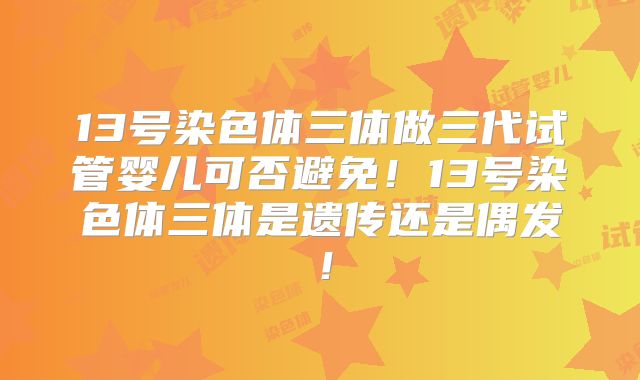 13号染色体三体做三代试管婴儿可否避免！13号染色体三体是遗传还是偶发！