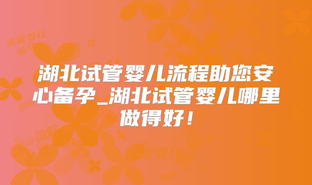 湖北试管婴儿流程助您安心备孕_湖北试管婴儿哪里做得好!
