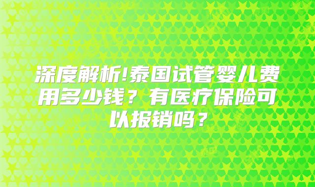 深度解析!泰国试管婴儿费用多少钱？有医疗保险可以报销吗？