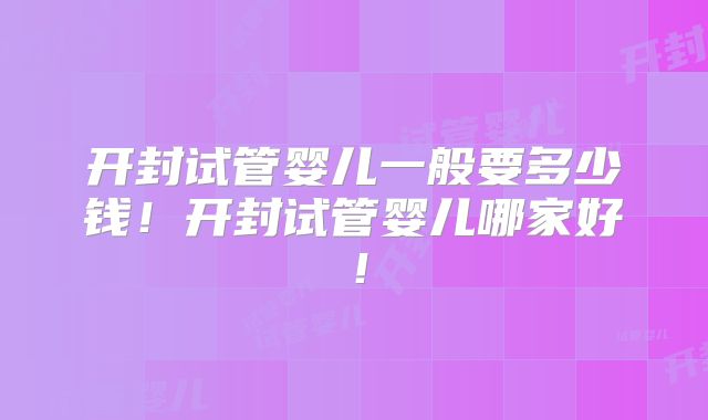 开封试管婴儿一般要多少钱！开封试管婴儿哪家好！