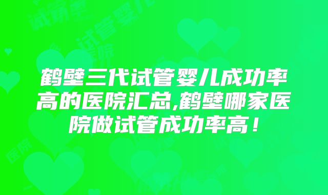 鹤壁三代试管婴儿成功率高的医院汇总,鹤壁哪家医院做试管成功率高！