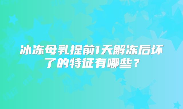冰冻母乳提前1天解冻后坏了的特征有哪些?