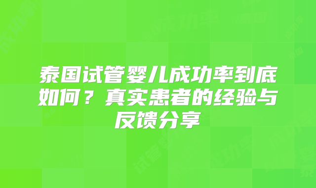 泰国试管婴儿成功率到底如何？真实患者的经验与反馈分享