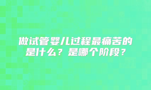 做试管婴儿过程最痛苦的是什么?是哪个阶段?