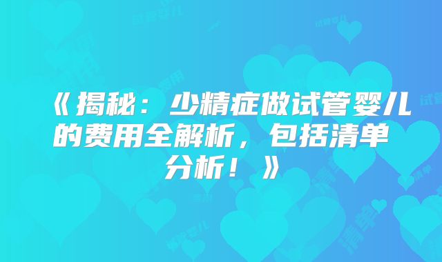 《揭秘：少精症做试管婴儿的费用全解析，包括清单分析！》